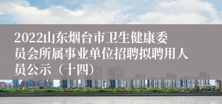 2022山东烟台市卫生健康委员会所属事业单位招聘拟聘用人员公示（十四）