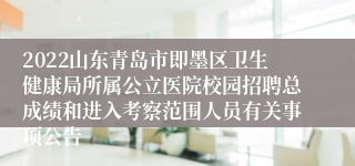 2022山东青岛市即墨区卫生健康局所属公立医院校园招聘总成绩和进入考察范围人员有关事项公告