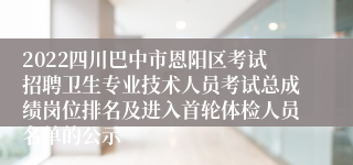 2022四川巴中市恩阳区考试招聘卫生专业技术人员考试总成绩岗位排名及进入首轮体检人员名单的公示