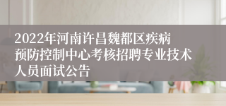 2022年河南许昌魏都区疾病预防控制中心考核招聘专业技术人员面试公告