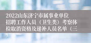 2022山东济宁市属事业单位招聘工作人员（卫生类）考察体检取消资格及递补人员名单（三）