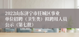 2022山东济宁市任城区事业单位招聘（卫生类）拟聘用人员公示（第七批）