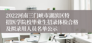 2022河南三门峡市湖滨区特招医学院校毕业生招录体检合格及拟录用人员名单公示