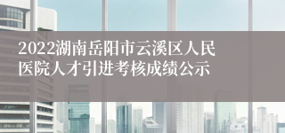 2022湖南岳阳市云溪区人民医院人才引进考核成绩公示