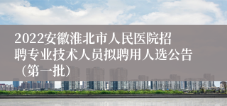 2022安徽淮北市人民医院招聘专业技术人员拟聘用人选公告（第一批）