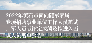 2022年黄石市面向随军家属专项招聘事业单位工作人员笔试、军人贡献评定成绩及拟进入面试人员名单公告