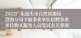 2022广东汕头市自然资源局澄海分局下属事业单位招聘事业单位购买服务人员笔试有关事项公告