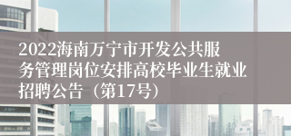 2022海南万宁市开发公共服务管理岗位安排高校毕业生就业招聘公告（第17号）