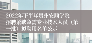 2022年下半年贵州安顺学院招聘紧缺急需专业技术人员（第一批）拟聘用名单公示