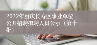 2022年重庆长寿区事业单位公开招聘拟聘人员公示（第十三批）