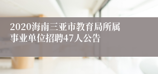 2020海南三亚市教育局所属事业单位招聘47人公告