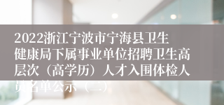 2022浙江宁波市宁海县卫生健康局下属事业单位招聘卫生高层次（高学历）人才入围体检人员名单公示（二）