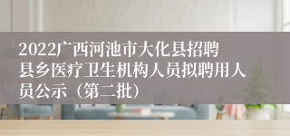 2022广西河池市大化县招聘县乡医疗卫生机构人员拟聘用人员公示（第二批）