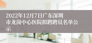 2022年12月7日广东深圳市龙岗中心医院拟聘聘员名单公示