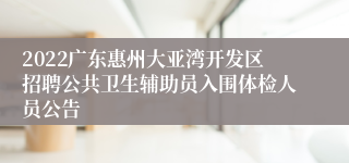 2022广东惠州大亚湾开发区招聘公共卫生辅助员入围体检人员公告