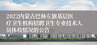 2022内蒙古巴林左旗基层医疗卫生机构招聘卫生专业技术人员体检情况的公告