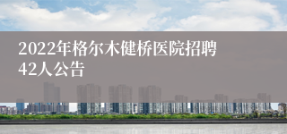 2022年格尔木健桥医院招聘42人公告