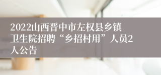 2022山西晋中市左权县乡镇卫生院招聘“乡招村用”人员2人公告