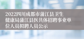 2022四川成都市蒲江县卫生健康局蒲江县医共体招聘事业单位人员拟聘人员公示