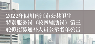 2022年四川内江市公共卫生特别服务岗（校医辅助岗）第三轮拟招募递补人员公示名单公告