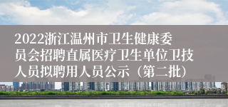 2022浙江温州市卫生健康委员会招聘直属医疗卫生单位卫技人员拟聘用人员公示（第二批）