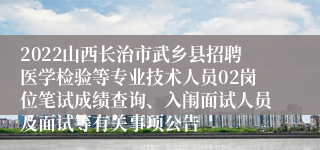 2022山西长治市武乡县招聘医学检验等专业技术人员02岗位笔试成绩查询、入闱面试人员及面试等有关事项公告