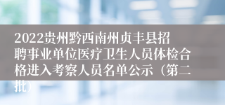 2022贵州黔西南州贞丰县招聘事业单位医疗卫生人员体检合格进入考察人员名单公示（第二批）