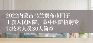 2022内蒙古乌兰察布市四子王旗人民医院、蒙中医院招聘专业技术人员30人简章