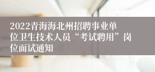 2022青海海北州招聘事业单位卫生技术人员“考试聘用”岗位面试通知