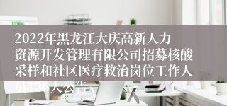 2022年黑龙江大庆高新人力资源开发管理有限公司招募核酸采样和社区医疗救治岗位工作人员136人公告