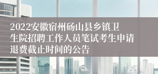 2022安徽宿州砀山县乡镇卫生院招聘工作人员笔试考生申请退费截止时间的公告