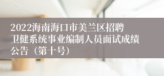 2022海南海口市美兰区招聘卫健系统事业编制人员面试成绩公告（第十号）