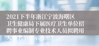 2021下半年浙江宁波海曙区卫生健康局下属医疗卫生单位招聘事业编制专业技术人员拟聘用人员名单公示（三）