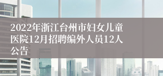 2022年浙江台州市妇女儿童医院12月招聘编外人员12人公告