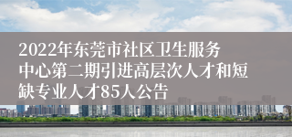 2022年东莞市社区卫生服务中心第二期引进高层次人才和短缺专业人才85人公告