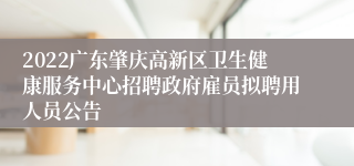 2022广东肇庆高新区卫生健康服务中心招聘政府雇员拟聘用人员公告