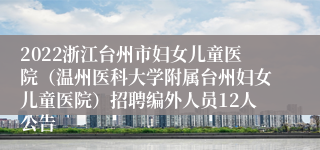 2022浙江台州市妇女儿童医院（温州医科大学附属台州妇女儿童医院）招聘编外人员12人公告