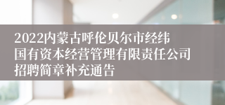 2022内蒙古呼伦贝尔市经纬国有资本经营管理有限责任公司招聘简章补充通告