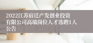 2022江苏宿迁产发创业投资有限公司高端岗位人才选聘1人公告