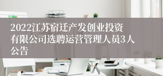 2022江苏宿迁产发创业投资有限公司选聘运营管理人员3人公告