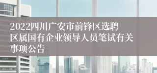 2022四川广安市前锋区选聘区属国有企业领导人员笔试有关事项公告