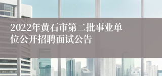 2022年黄石市第二批事业单位公开招聘面试公告