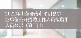 2022年山东济南市平阴县事业单位公开招聘工作人员拟聘用人员公示（第三批）