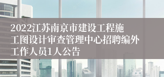 2022江苏南京市建设工程施工图设计审查管理中心招聘编外工作人员1人公告