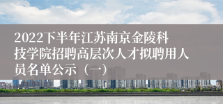 2022下半年江苏南京金陵科技学院招聘高层次人才拟聘用人员名单公示（一）