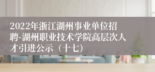 2022年浙江湖州事业单位招聘-湖州职业技术学院高层次人才引进公示（十七）