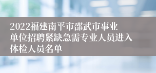 2022福建南平市邵武市事业单位招聘紧缺急需专业人员进入体检人员名单