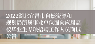 2022湖北宜昌市自然资源和规划局所属事业单位面向应届高校毕业生专项招聘工作人员面试公告