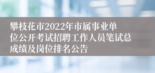 攀枝花市2022年市属事业单位公开考试招聘工作人员笔试总成绩及岗位排名公告