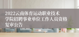 2022云南体育运动职业技术学院招聘事业单位工作人员资格复审公告